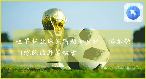 世界杯让球竞猜赔率分析：揭示热门球队的胜算秘密