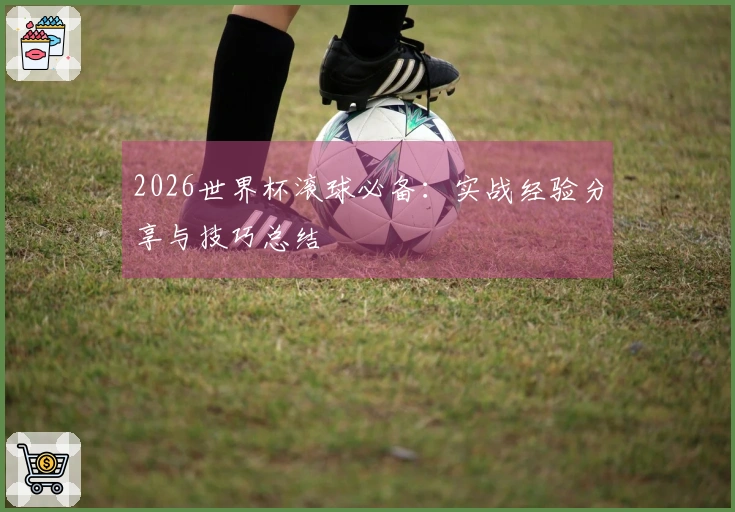 2026世界杯滚球必备：实战经验分享与技巧总结