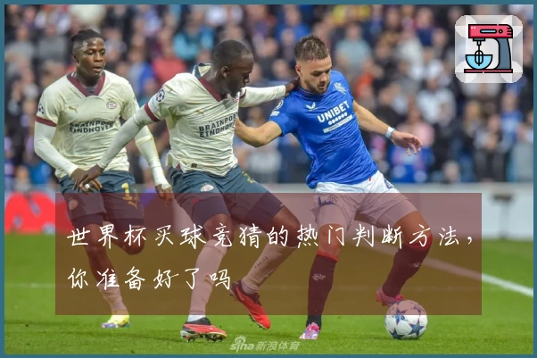 世界杯买球竞猜的热门判断方法，你准备好了吗