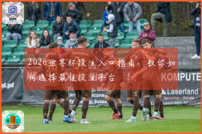 2026世界杯投注入口指南，教你如何选择最佳投注平台
