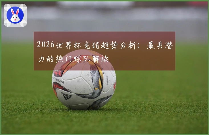2026世界杯竞猜趋势分析：最具潜力的热门球队解读