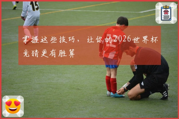 掌握这些技巧，让你的2026世界杯竞猜更有胜算