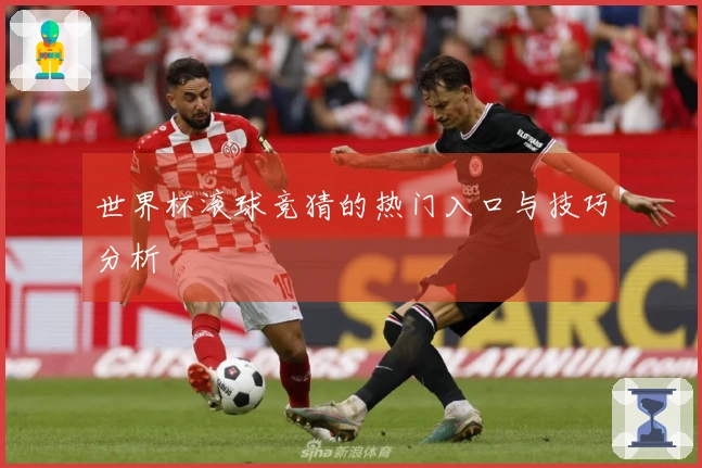 世界杯滚球竞猜的热门入口与技巧分析