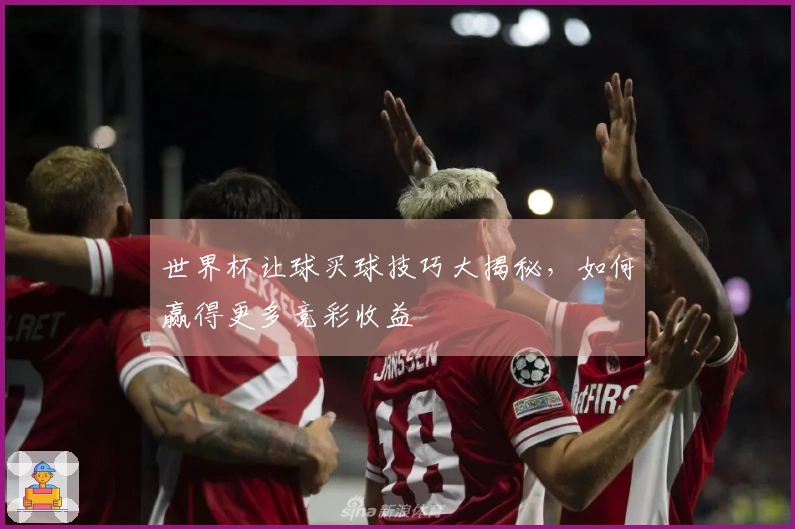 世界杯让球买球技巧大揭秘，如何赢得更多竞彩收益