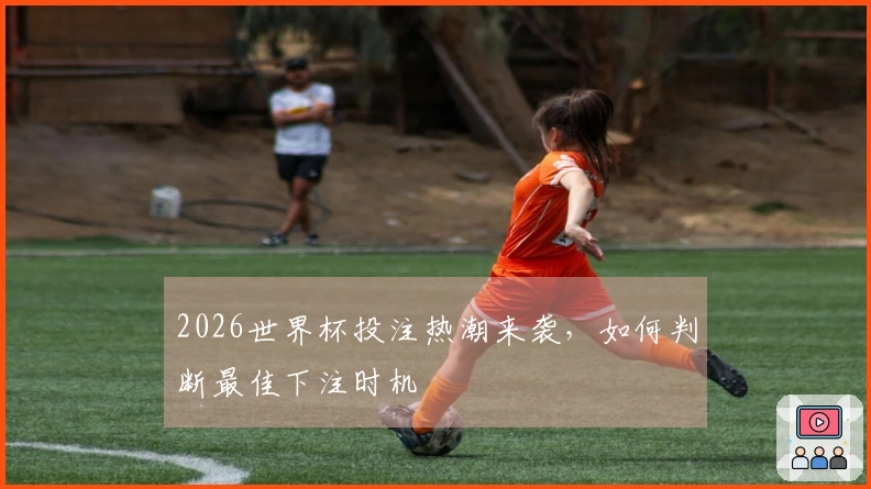 2026世界杯投注热潮来袭，如何判断最佳下注时机