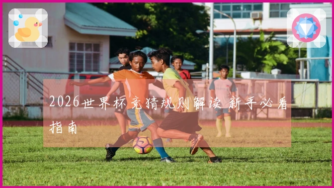 2026世界杯竞猜规则解读 新手必看指南