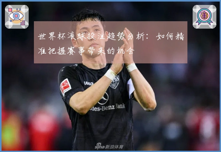 世界杯滚球投注趋势分析：如何精准把握赛事带来的机会