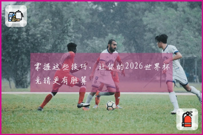 掌握这些技巧，让你的2026世界杯竞猜更有胜算
