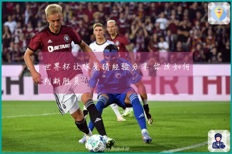 世界杯让球竞猜经验分享 你该如何判断胜负？