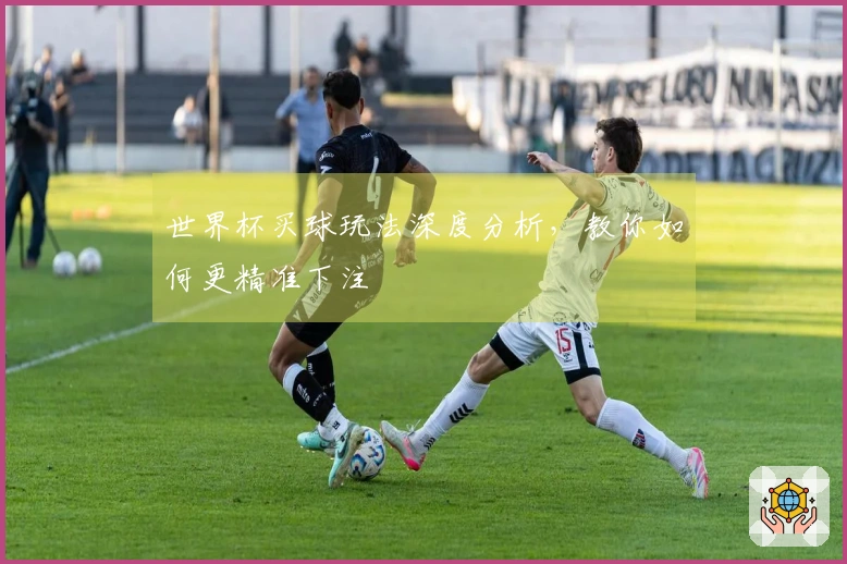 世界杯买球玩法深度分析，教你如何更精准下注
