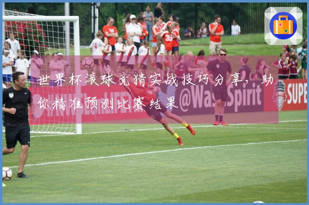世界杯滚球竞猜实战技巧分享，助你精准预测比赛结果