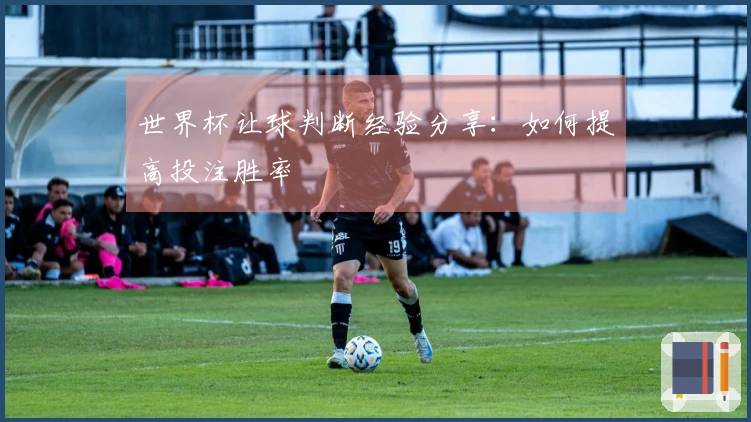 世界杯让球判断经验分享：如何提高投注胜率