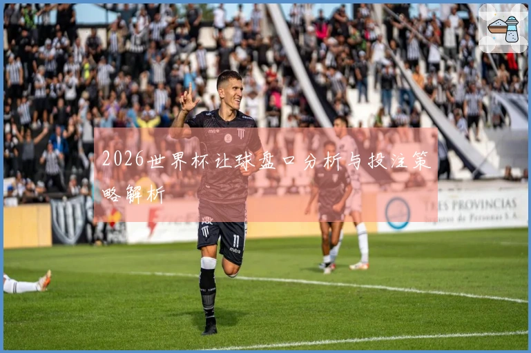 2026世界杯让球盘口分析与投注策略解析