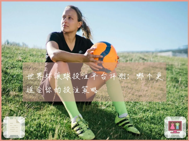世界杯滚球投注平台评测：哪个更适合你的投注策略