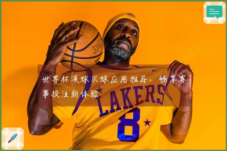 世界杯滚球买球应用推荐，畅享赛事投注新体验