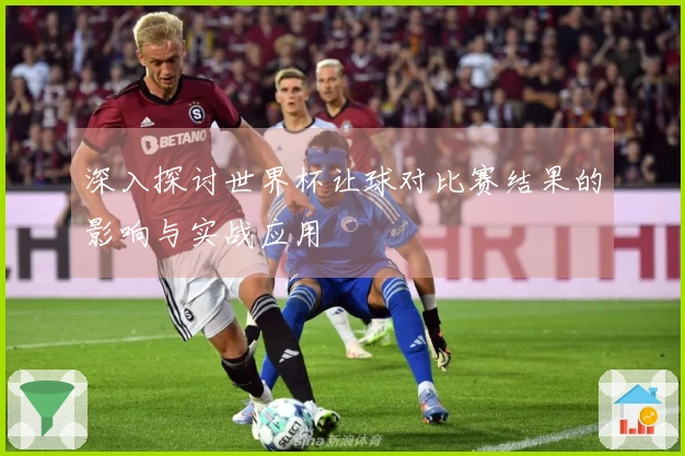 深入探讨世界杯让球对比赛结果的影响与实战应用
