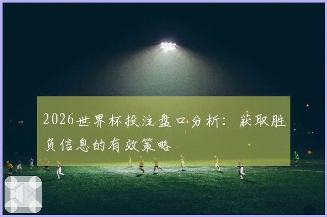 2026世界杯投注盘口分析：获取胜负信息的有效策略