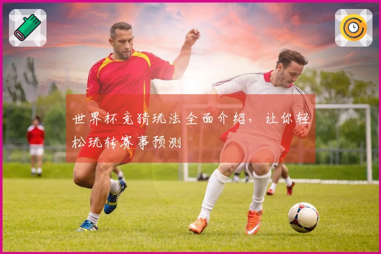 世界杯竞猜玩法全面介绍，让你轻松玩转赛事预测
