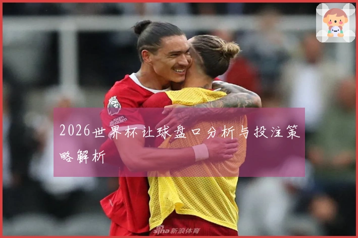 2026世界杯让球盘口分析与投注策略解析