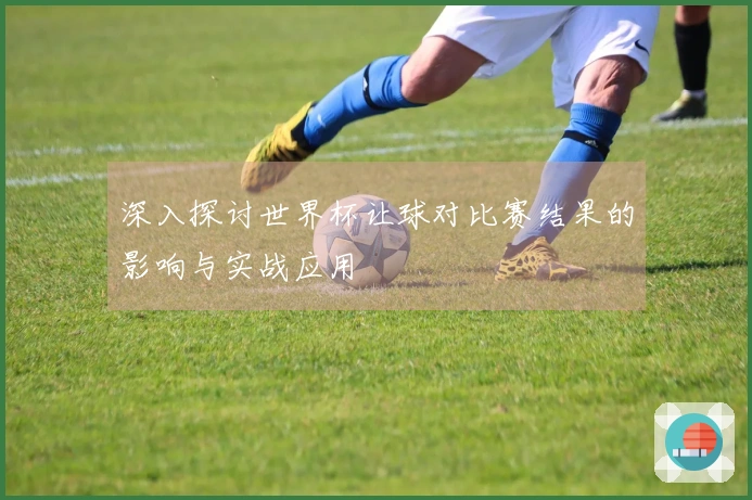 深入探讨世界杯让球对比赛结果的影响与实战应用