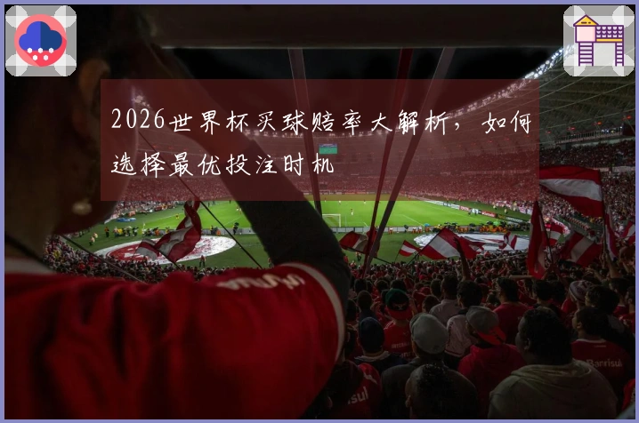 2026世界杯买球赔率大解析，如何选择最优投注时机