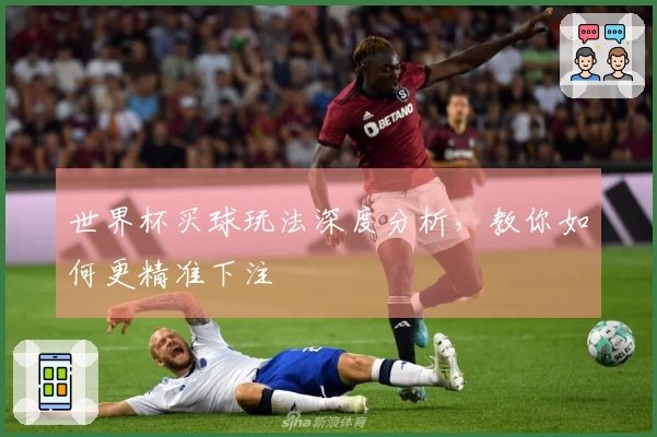 世界杯买球玩法深度分析，教你如何更精准下注