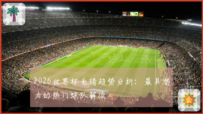 2026世界杯竞猜趋势分析:最具潜力的热门球队解读