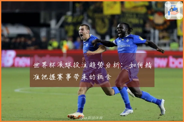 世界杯滚球投注趋势分析：如何精准把握赛事带来的机会