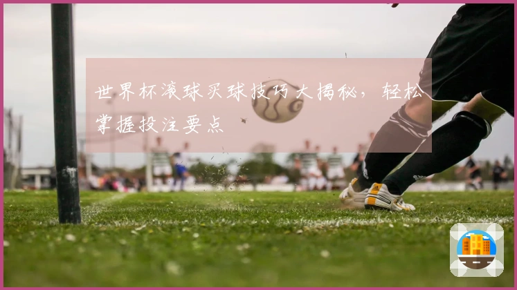 世界杯滚球买球技巧大揭秘，轻松掌握投注要点
