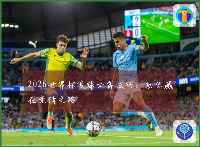 2026世界杯滚球必备技巧，助你赢在竞猜之路
