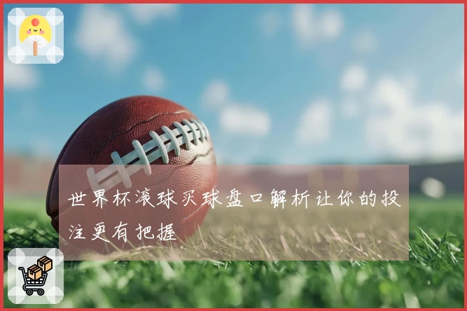世界杯滚球买球盘口解析让你的投注更有把握