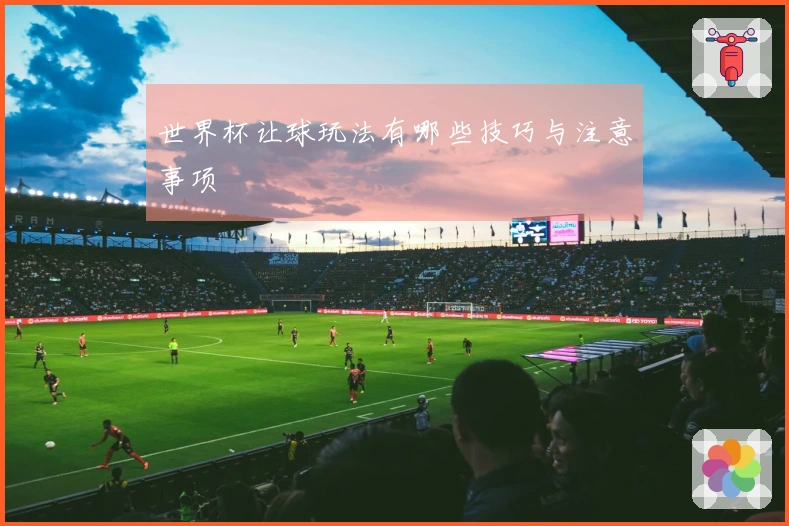 世界杯让球玩法有哪些技巧与注意事项