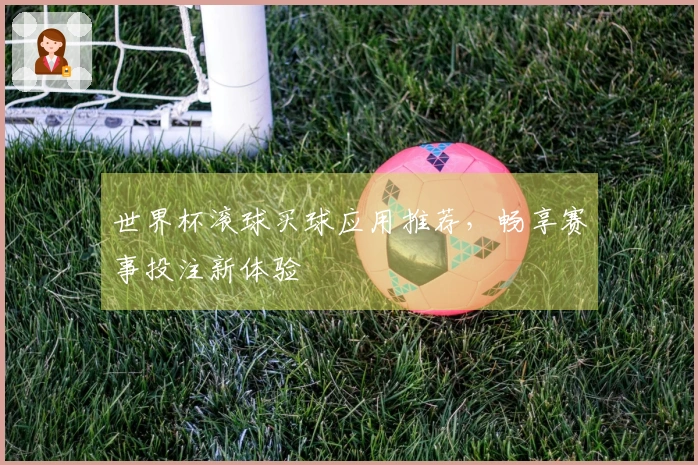 世界杯滚球买球应用推荐，畅享赛事投注新体验