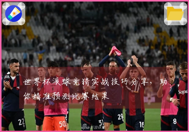 世界杯滚球竞猜实战技巧分享，助你精准预测比赛结果