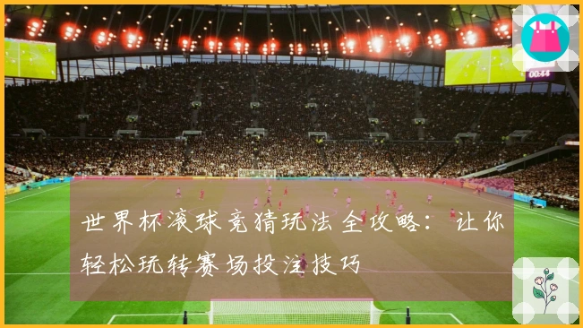 世界杯滚球竞猜玩法全攻略:让你轻松玩转赛场投注技巧