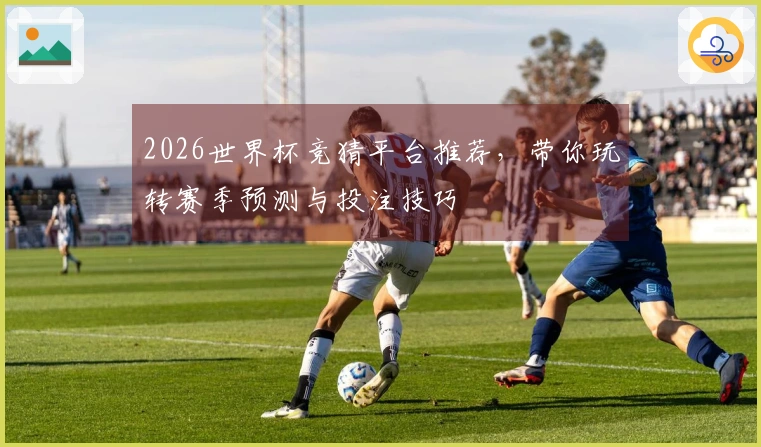 2026世界杯竞猜平台推荐，带你玩转赛季预测与投注技巧