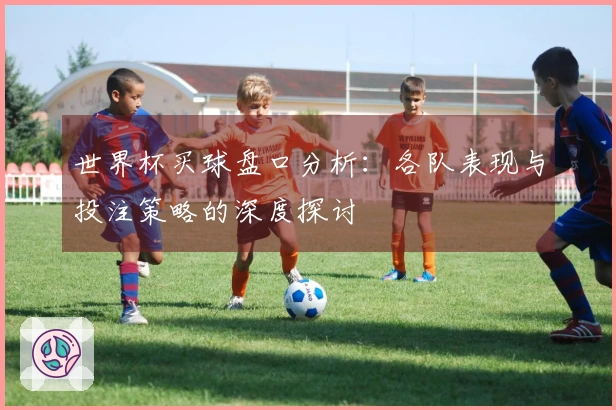 世界杯买球盘口分析：各队表现与投注策略的深度探讨