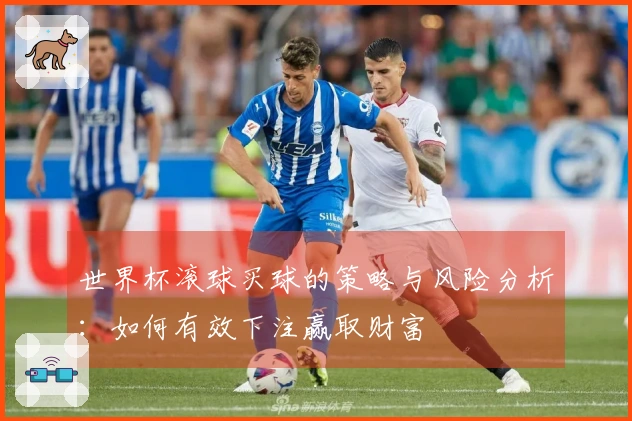 世界杯滚球买球的策略与风险分析：如何有效下注赢取财富