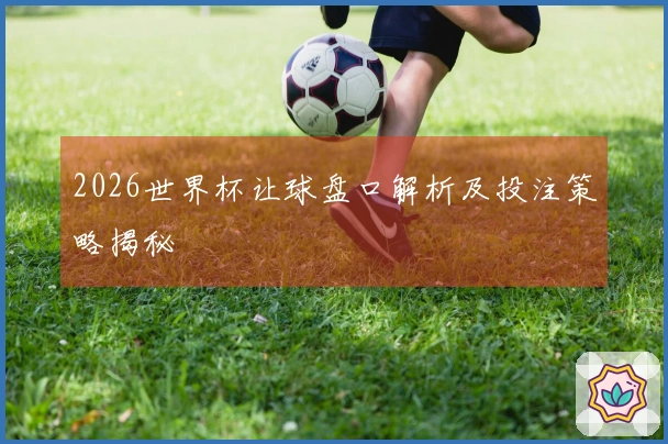 2026世界杯让球盘口解析及投注策略揭秘